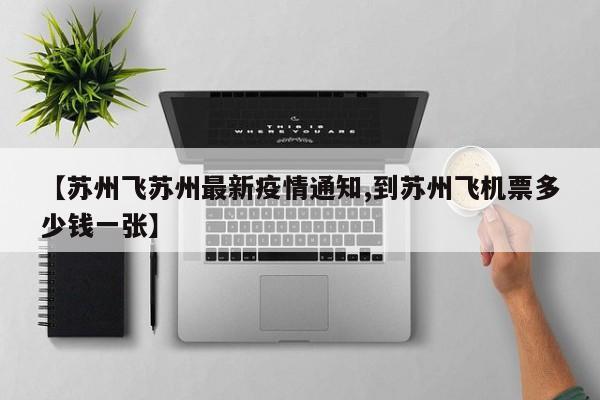 【苏州飞苏州最新疫情通知,到苏州飞机票多少钱一张】