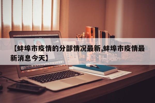 【蚌埠市疫情的分部情况最新,蚌埠市疫情最新消息今天】