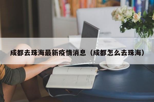 成都去珠海最新疫情消息（成都怎么去珠海）