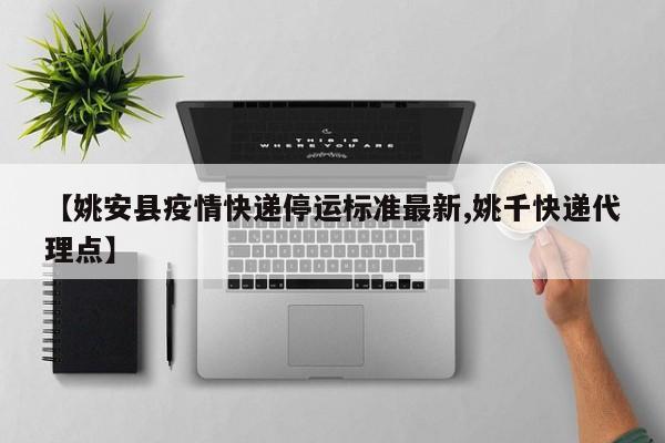 【姚安县疫情快递停运标准最新,姚千快递代理点】