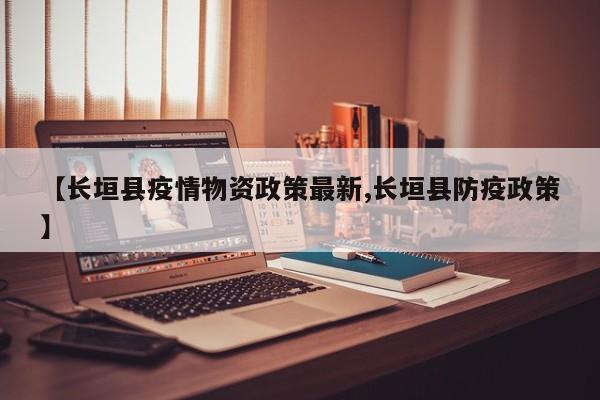 【长垣县疫情物资政策最新,长垣县防疫政策】