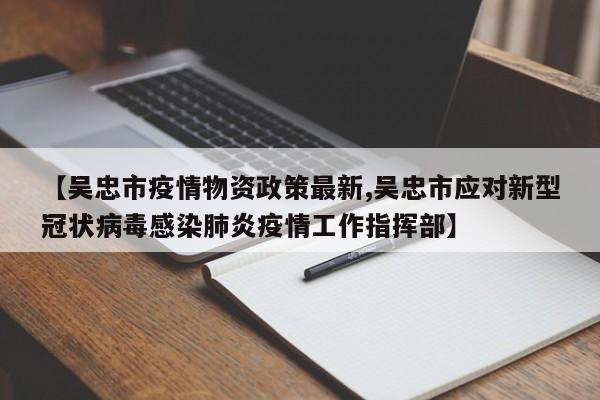 【吴忠市疫情物资政策最新,吴忠市应对新型冠状病毒感染肺炎疫情工作指挥部】
