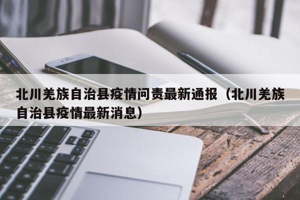 北川羌族自治县疫情问责最新通报（北川羌族自治县疫情最新消息）