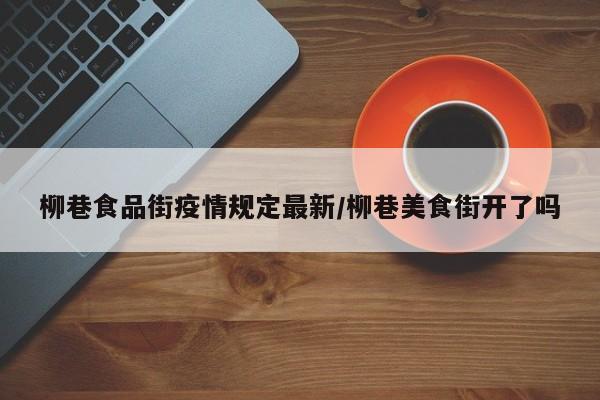 柳巷食品街疫情规定最新/柳巷美食街开了吗