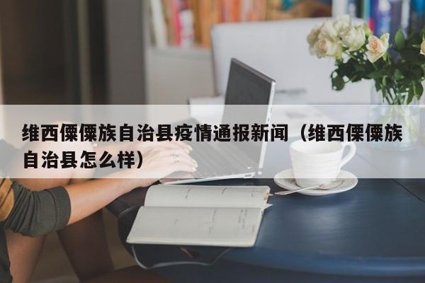 维西僳僳族自治县疫情通报新闻（维西傈僳族自治县怎么样）