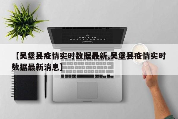 【吴堡县疫情实时数据最新,吴堡县疫情实时数据最新消息】