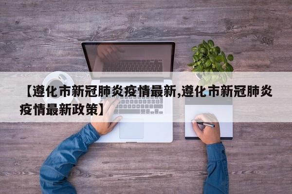 【遵化市新冠肺炎疫情最新,遵化市新冠肺炎疫情最新政策】