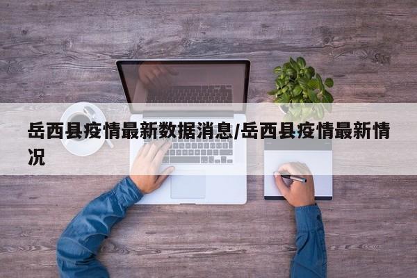 岳西县疫情最新数据消息/岳西县疫情最新情况